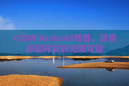 CSDN Android博客，探索移动开发的无限可能